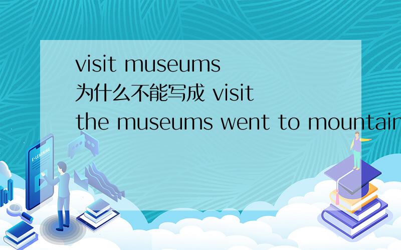 visit museums 为什么不能写成 visit the museums went to mountains 和went to the mountains 有什么区别答好了还加钱!11