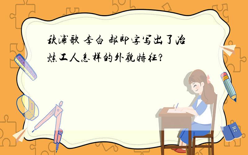 秋浦歌 李白 赧郎字写出了冶炼工人怎样的外貌特征?