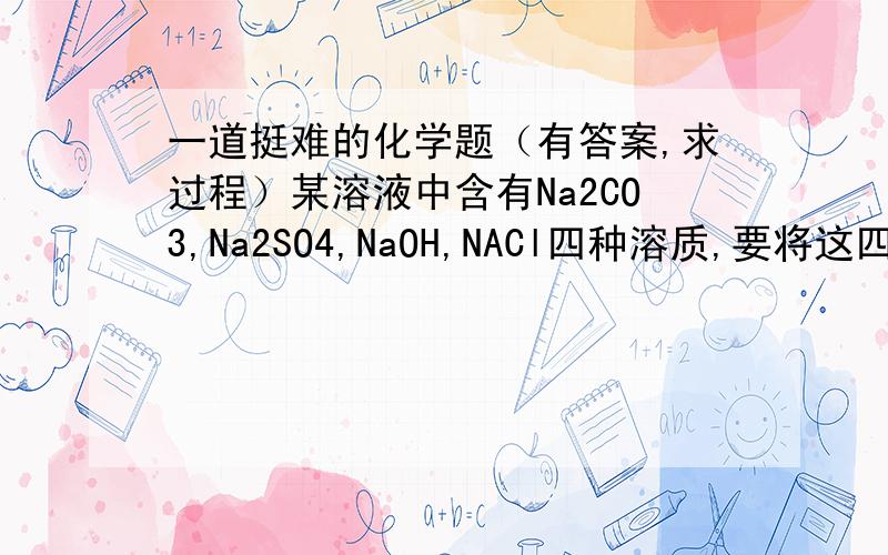 一道挺难的化学题（有答案,求过程）某溶液中含有Na2CO3,Na2SO4,NaOH,NACl四种溶质,要将这四种溶质都检验出来,所加试剂NH4NO3,HNO3,Ba(NO3)2,AgNO3的顺序是答案1.NH4NO3,2.HNO3,3.Ba(NO3)2,4.AgNO3为什么?