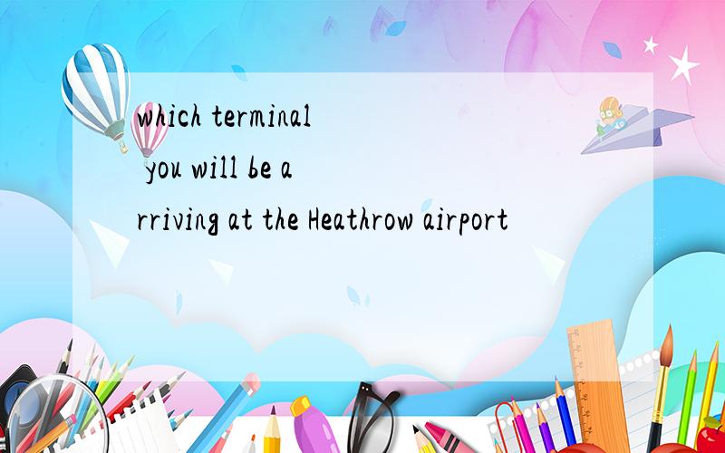 which terminal you will be arriving at the Heathrow airport