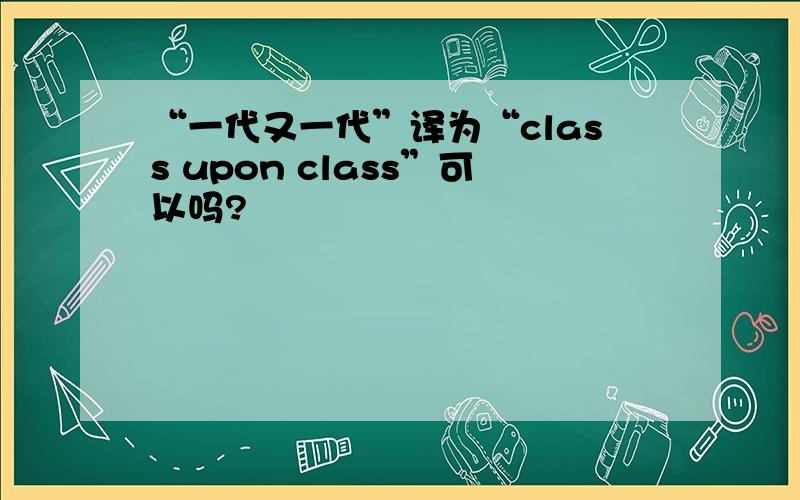 “一代又一代”译为“class upon class”可以吗?