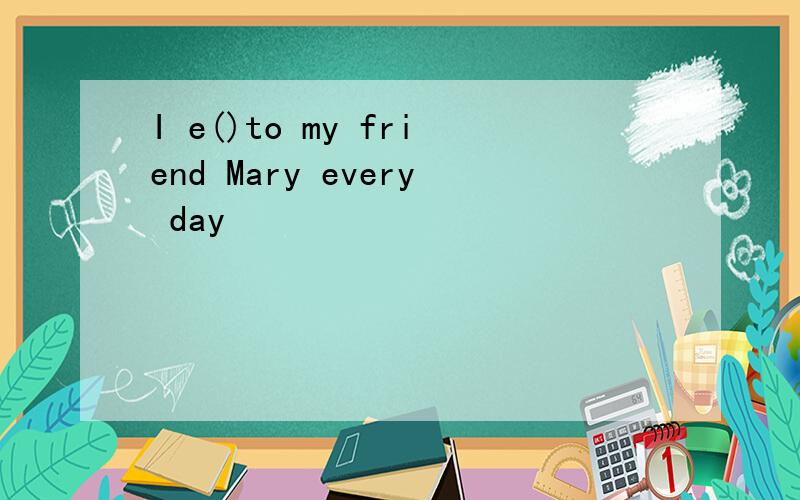 I e()to my friend Mary every day