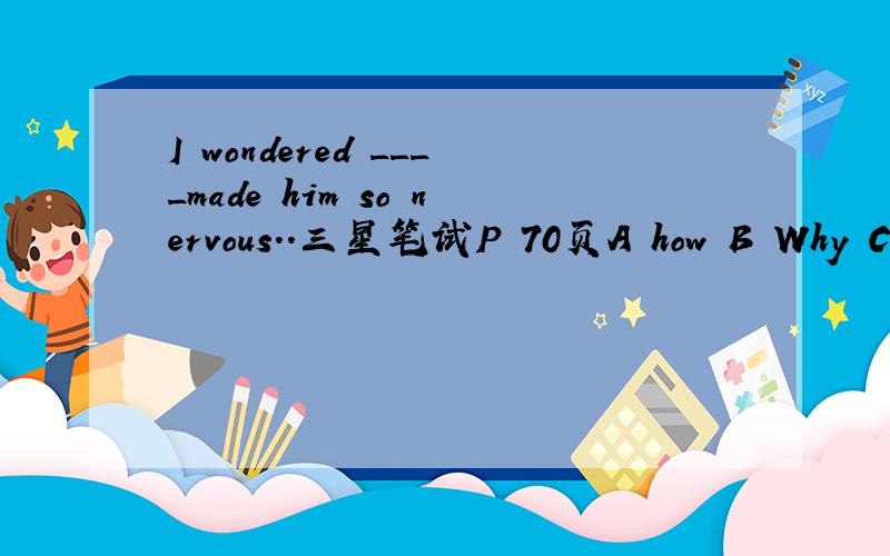 I wondered ____made him so nervous..三星笔试P 70页A how B Why C what D When 这道题为什么选择what