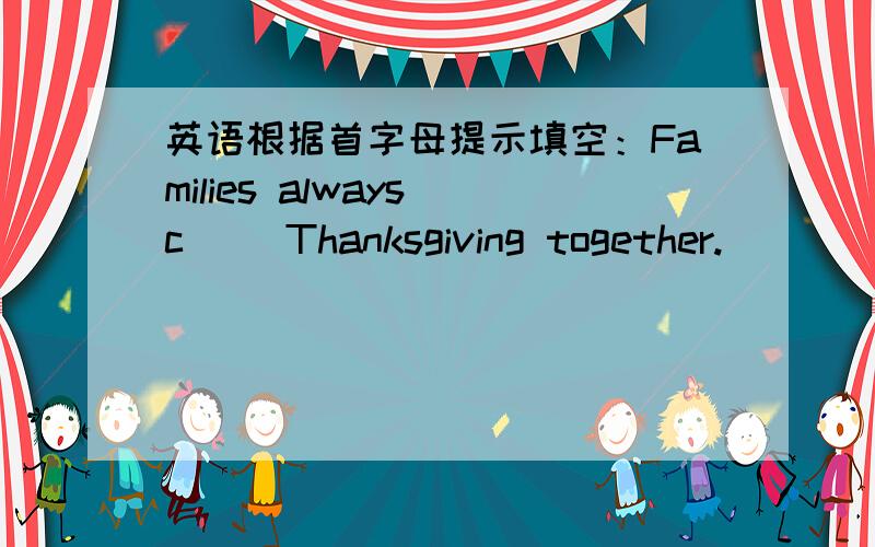 英语根据首字母提示填空：Families always c__ Thanksgiving together.