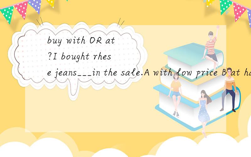 buy with OR at?I bought rhese jeans___in the sale.A with low price B at half price