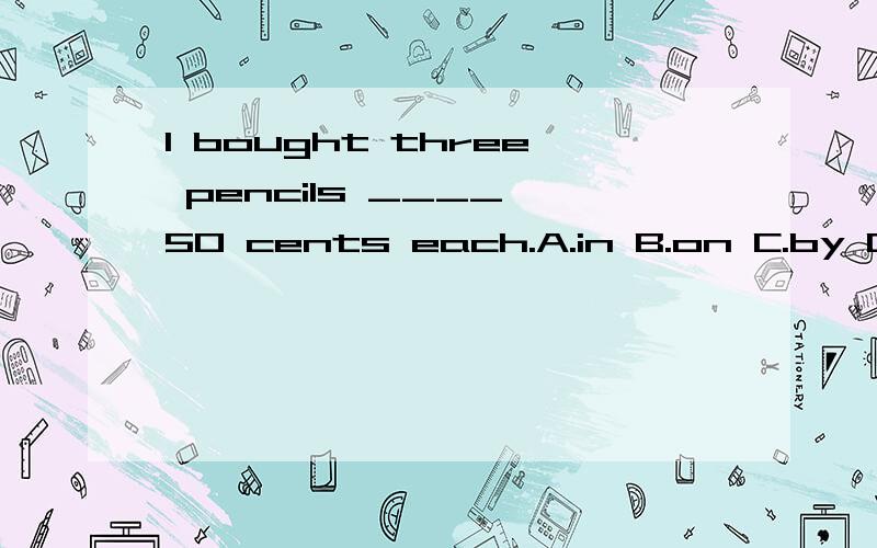 I bought three pencils ____ 50 cents each.A.in B.on C.by D.at应该是那个介词呢?