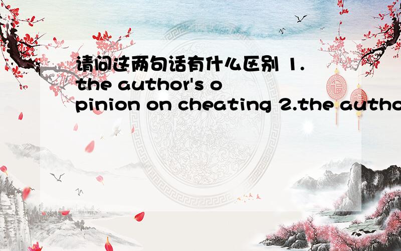 请问这两句话有什么区别 1.the author's opinion on cheating 2.the author's attitude towards cheating