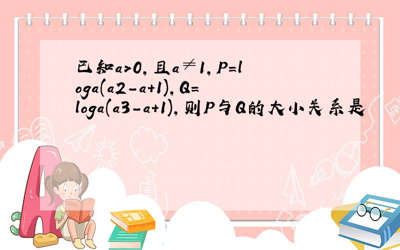 已知a＞0,且a≠1,P＝loga(a2－a＋1),Q＝loga(a3－a＋1),则P与Q的大小关系是