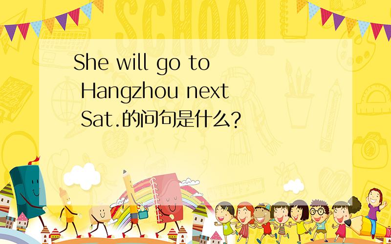 She will go to Hangzhou next Sat.的问句是什么?