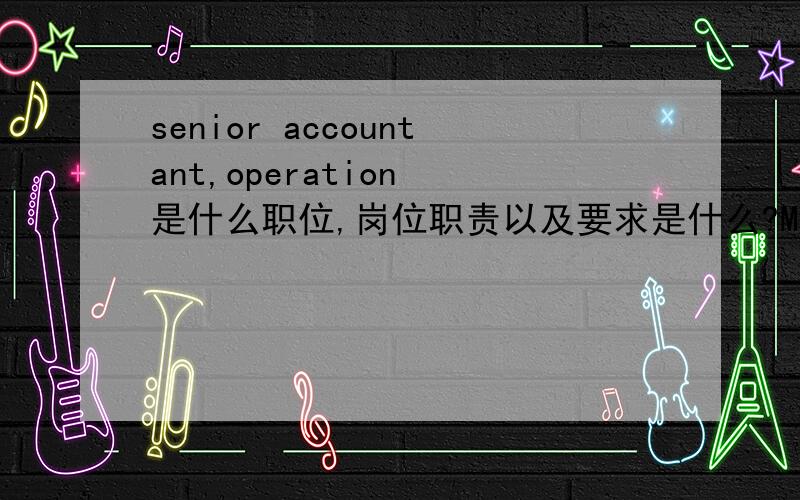 senior accountant,operation 是什么职位,岗位职责以及要求是什么?Mainly responsibilities:Monitor the daily operation of the General Insurance company and the Agency company Ensure day to day operational work are complete in accordance wi