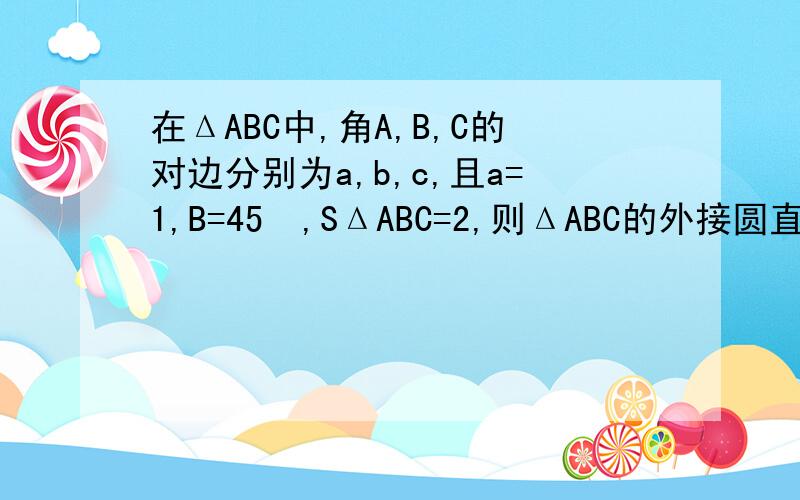 在ΔABC中,角A,B,C的对边分别为a,b,c,且a=1,B=45º,SΔABC=2,则ΔABC的外接圆直径是?