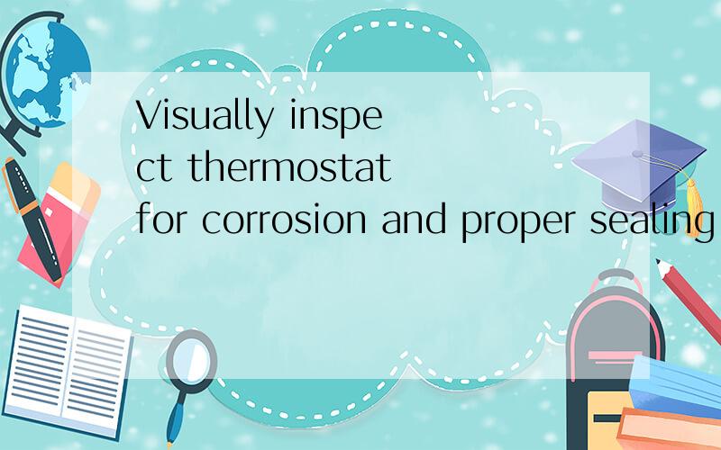 Visually inspect thermostat for corrosion and proper sealing of valve and seat.If okay,suspend thermostat and thermometer in a 50/50 mixture of coolant and water在这句话如何翻译