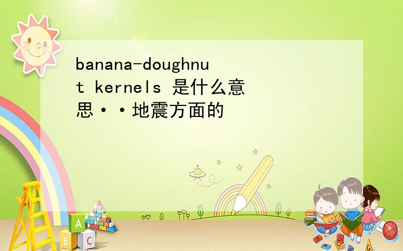banana-doughnut kernels 是什么意思··地震方面的