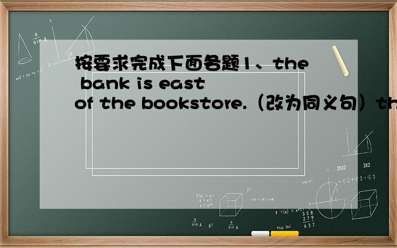 按要求完成下面各题1、the bank is east of the bookstore.（改为同义句）the bookstore is（ )( ）the bank.2、you can get to the park （by the NO.12 bus ）就框内部分提问（ ） can ( )get to the prak.3、is it far from our sch
