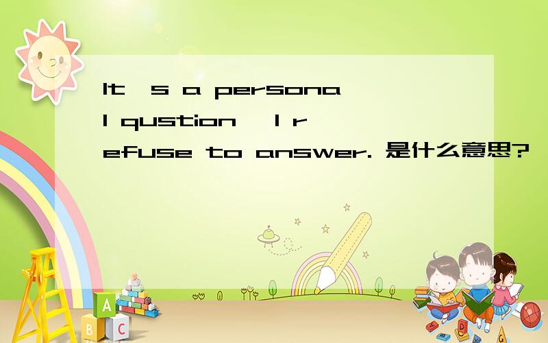 It's a personal qustion ,I refuse to answer. 是什么意思?
