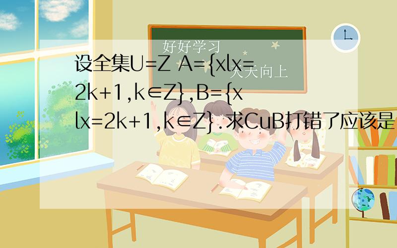设全集U=Z A={xlx=2k+1,k∈Z},B={xlx=2k+1,k∈Z}.求CuB打错了应该是；设全集U=Z A={xlx=2k+1,k∈Z},B={xlx=2k+1,k∈Z}.求CuA