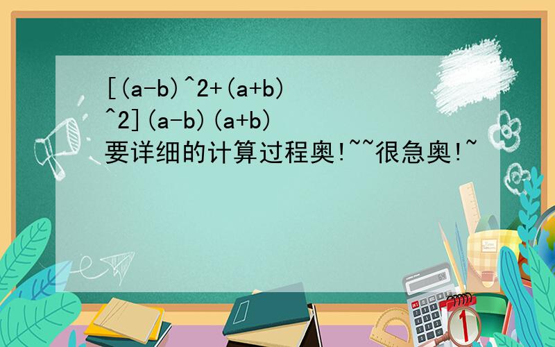 [(a-b)^2+(a+b)^2](a-b)(a+b) 要详细的计算过程奥!~~很急奥!~