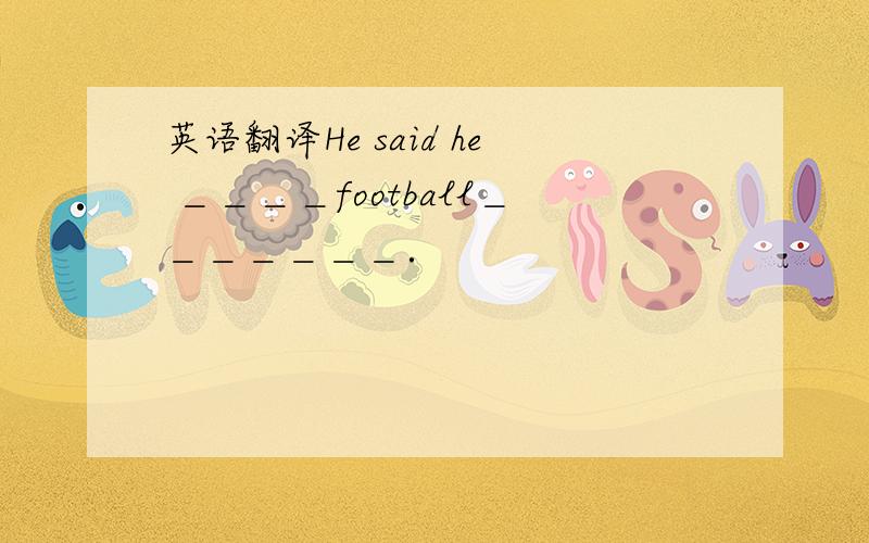英语翻译He said he ＿＿＿＿football＿＿＿＿＿＿＿．