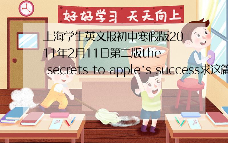 上海学生英文报初中寒假版2011年2月11日第二版the secrets to apple's success求这篇的翻译= =这个太崩溃了我翻到一半去厕所吐了一次……翻出来的加分