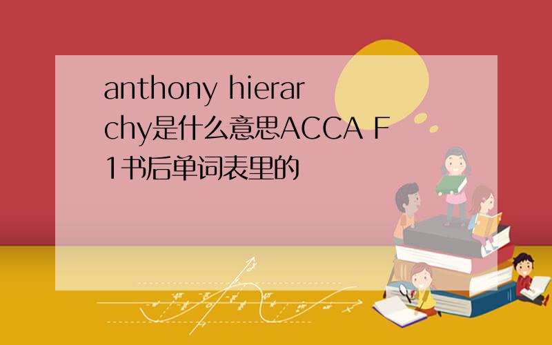 anthony hierarchy是什么意思ACCA F1书后单词表里的