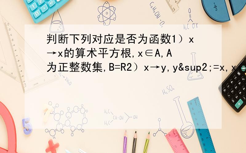 判断下列对应是否为函数1）x→x的算术平方根,x∈A,A为正整数集,B=R2）x→y,y²=x,x∈N,y∈R3）x→y=x,x∈{x|0≤x≤6},y∈{0≤y≤3}4）x→y=x/6,x∈{x|0≤x≤6},y∈{0≤y≤3}说明原因,