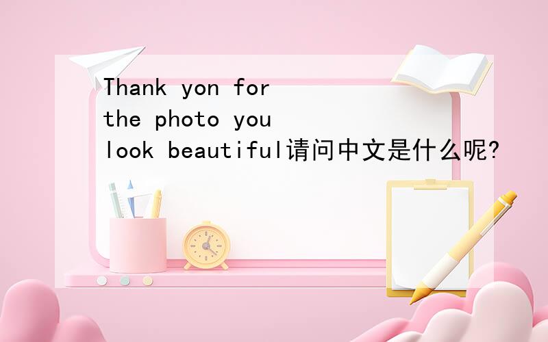 Thank yon for the photo you look beautiful请问中文是什么呢?