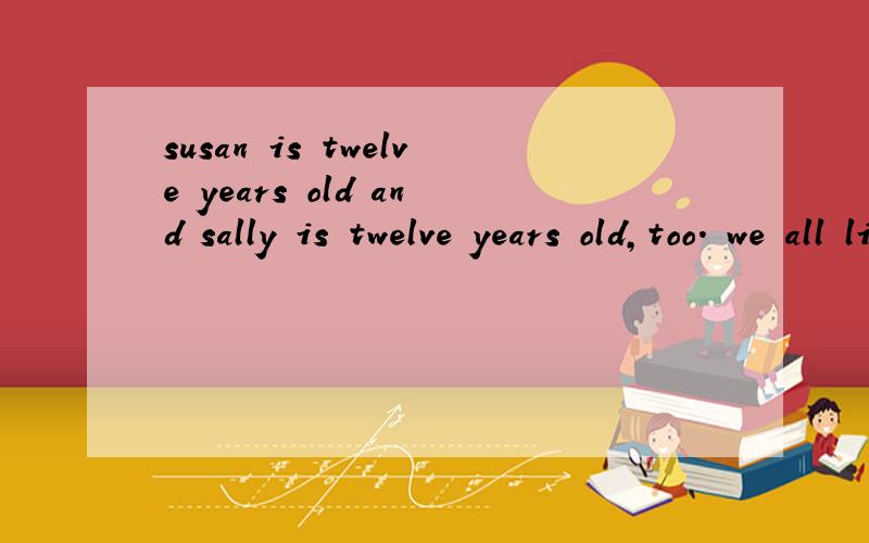 susan is twelve years old and sally is twelve years old,too. we all like listening to funny stories同义句改写两句