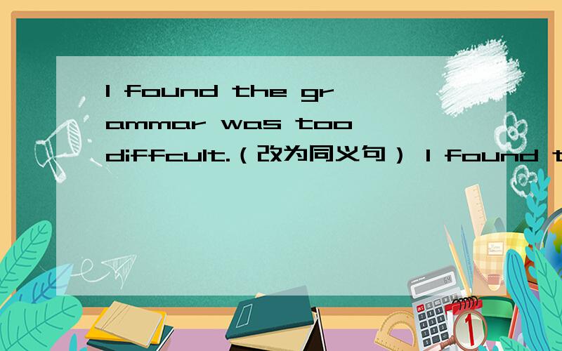 I found the grammar was too diffcult.（改为同义句） I found the grammar ___ ___.