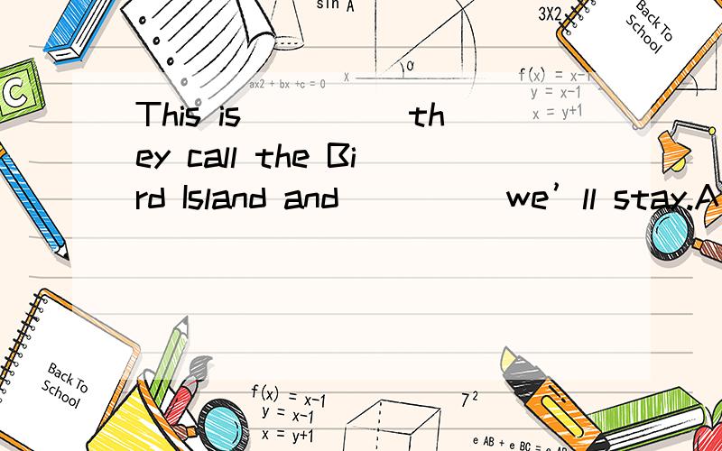 This is_____they call the Bird Island and_____we’ll stay.A．where;what B．what;where C．how;where D．why;where为什么选B啊