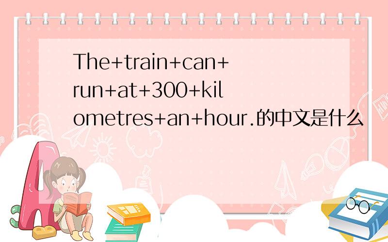 The+train+can+run+at+300+kilometres+an+hour.的中文是什么
