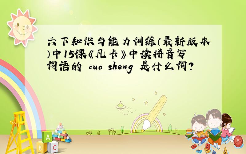 六下知识与能力训练（最新版本）中15课《凡卡》中读拼音写词语的 cuo sheng 是什么词?