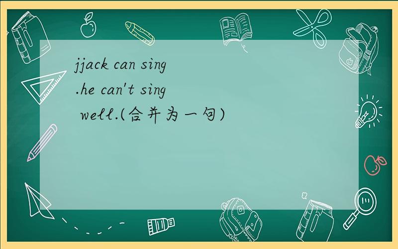 jjack can sing.he can't sing well.(合并为一句)