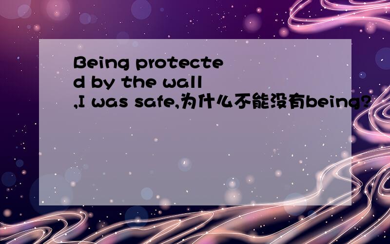 Being protected by the wall ,I was safe,为什么不能没有being?
