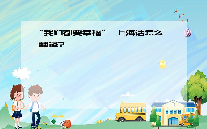 “我们都要幸福”,上海话怎么翻译?