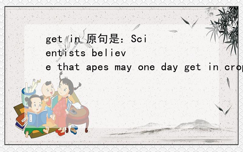 get in 原句是：Scientists believe that apes may one day get in crops.