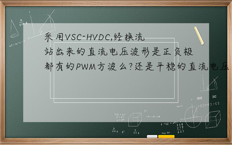 采用VSC-HVDC,经换流站出来的直流电压波形是正负极都有的PWM方波么?还是平稳的直流电压（直线,你懂得）