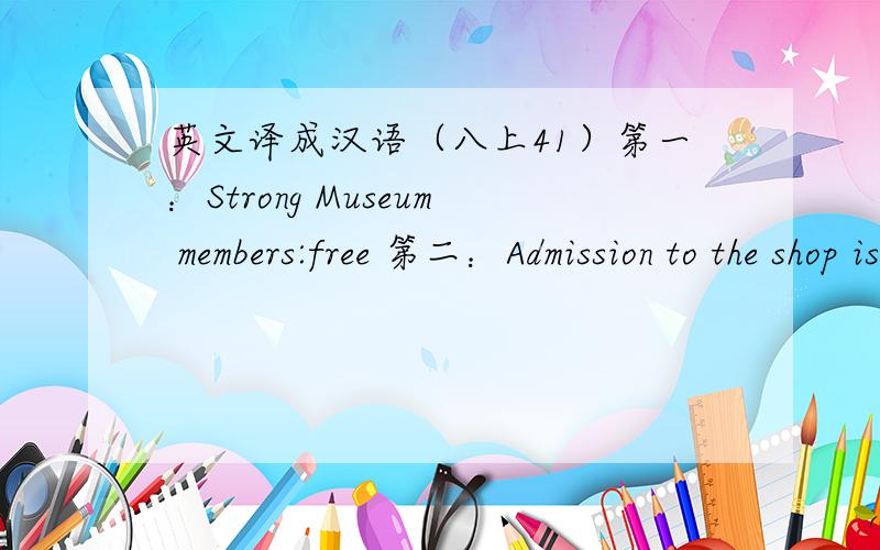 英文译成汉语（八上41）第一：Strong Museum members:free 第二：Admission to the shop is always free.（以上两句为博物馆的广告,Strong,Admission 如何译?）请指教!