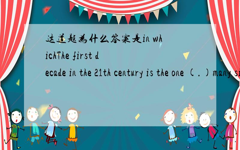 这道题为什么答案是in whichThe first decade in the 21th century is the one (.)many significance advances were made in China.单选题.我认为是Where