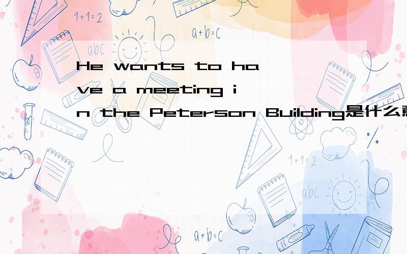 He wants to have a meeting in the Peterson Building是什么意思