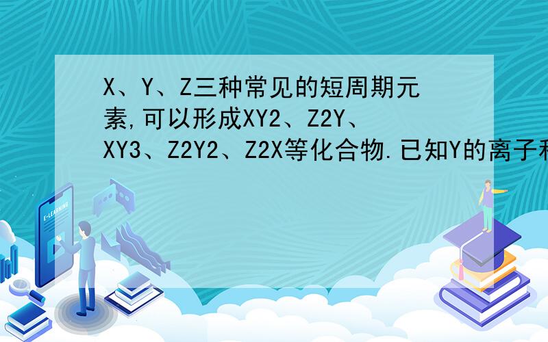X、Y、Z三种常见的短周期元素,可以形成XY2、Z2Y、XY3、Z2Y2、Z2X等化合物.已知Y的离子和Z的离子有相同的电子层结构,X离子比Y离子多一个电子层.求X,Y,Z个是什么元素