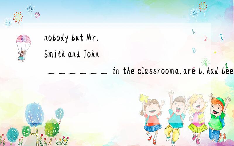 nobody but Mr.Smith and John ______ in the classrooma.are b.had been c.were d.wasA:how much ______ the jam __________?B:it can't have cost six dollars.Surely it ______a.did cost,didn't b.does cost,doesn'tc.is cost,is d.was cost,costed再请告诉一