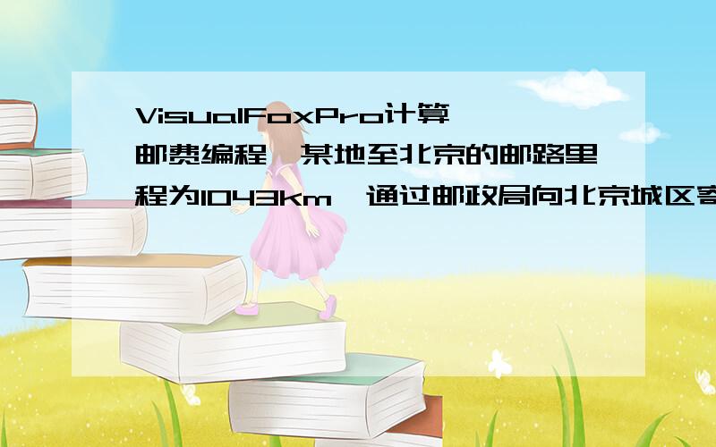 VisualFoxPro计算邮费编程…某地至北京的邮路里程为1043km,通过邮政局向北京城区寄交“特快专递”邮件,应在24小时内到达,计费标准每克为0.05元,但超过100克后,超出数每克为0.02元.试编写程序计