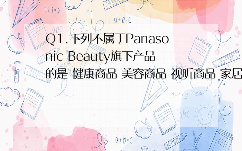 Q1.下列不属于Panasonic Beauty旗下产品的是 健康商品 美容商品 视听商品 家居商品