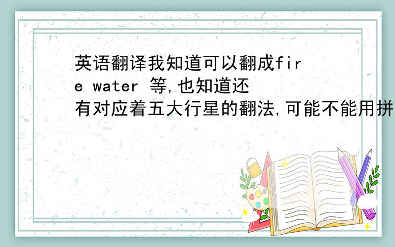 英语翻译我知道可以翻成fire water 等,也知道还有对应着五大行星的翻法,可能不能用拼音翻,就像