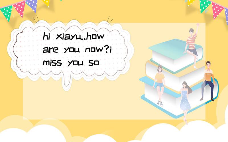 hi xiayu..how are you now?i miss you so