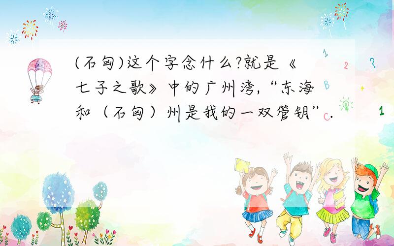 (石匈)这个字念什么?就是《七子之歌》中的广州湾,“东海和（石匈）州是我的一双管钥”.
