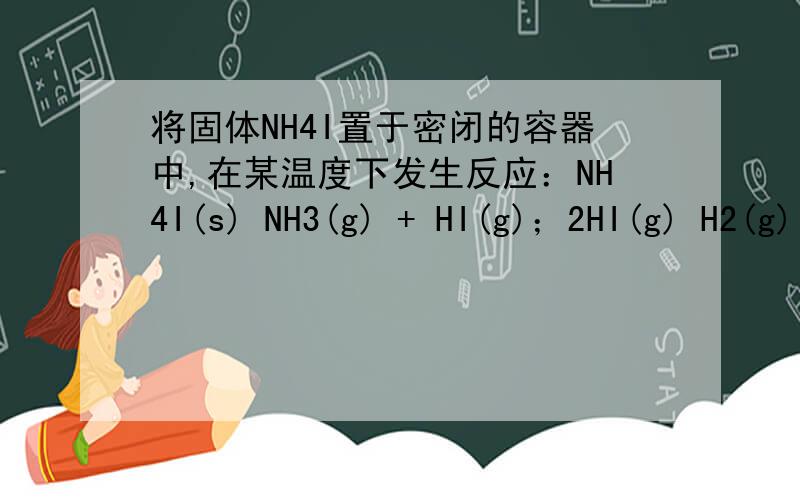 将固体NH4I置于密闭的容器中,在某温度下发生反应：NH4I(s) NH3(g) + HI(g)；2HI(g) H2(g) + I2(g) 两个都为可逆反应,当反应达到平衡时,[H2]=0.5mol/L ,[HI]=3mol/L,则NH3的浓度为 A、3.5mol/L B、4mol/L C、4.5mol/L D