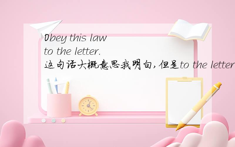 Obey this law to the letter.这句话大概意思我明白,但是to the letter是什么意思呢