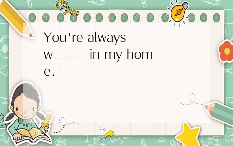 You're always w___ in my home.