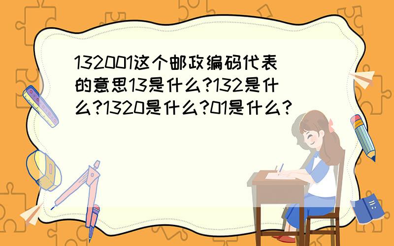 132001这个邮政编码代表的意思13是什么?132是什么?1320是什么?01是什么?